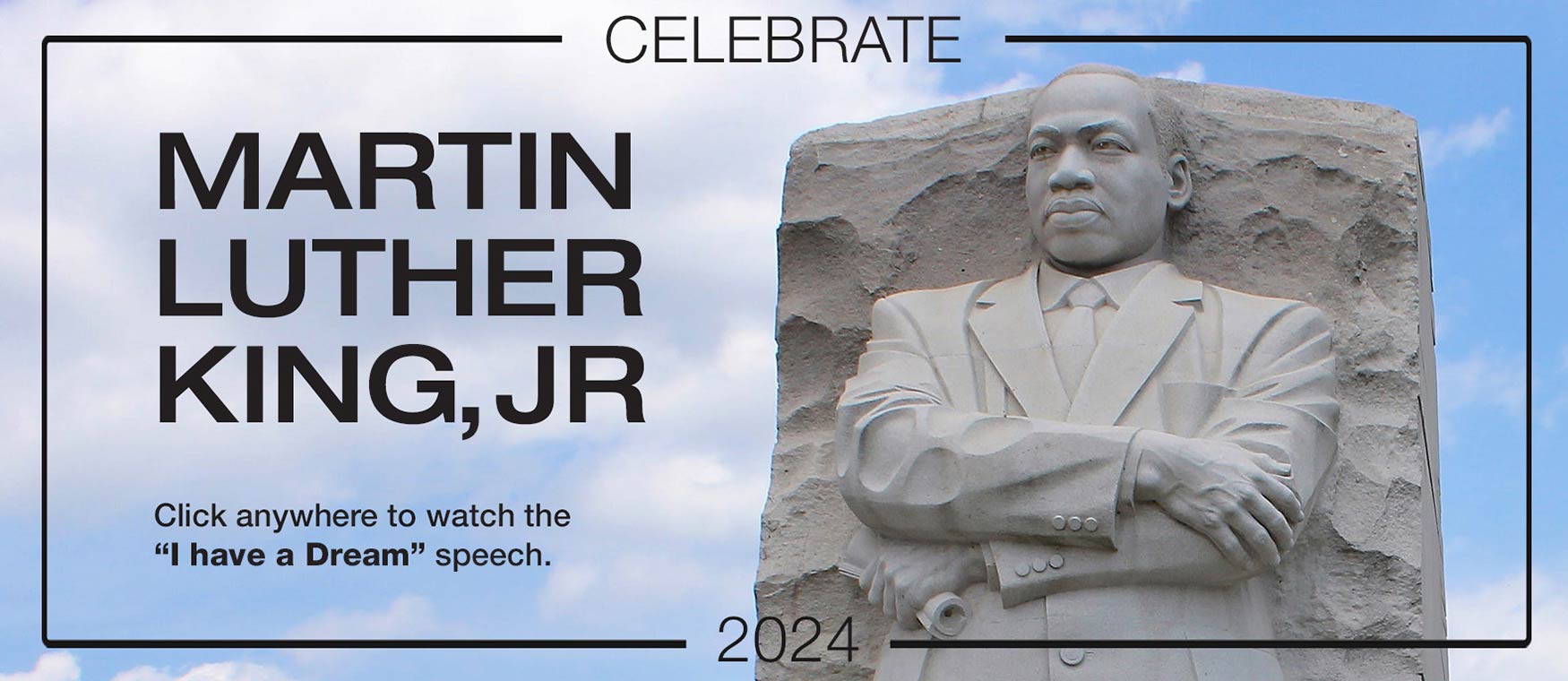 Celebrate Martin Luther King, Jr. Click anywhere to watch the I have a Dream speech.